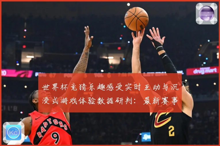 世界杯竞猜乐趣感受实时互动与沉浸式游戏体验数据研判：最新赛事动态与深度分析