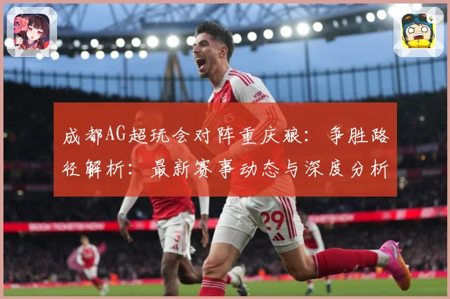 成都AG超玩会对阵重庆狼：争胜路径解析：最新赛事动态与深度分析