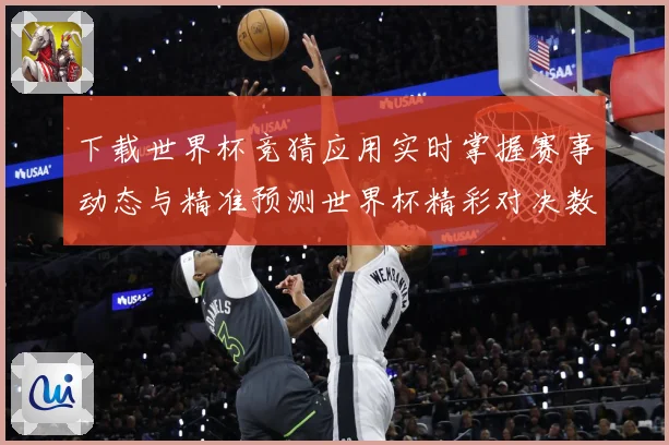 下载世界杯竞猜应用实时掌握赛事动态与精准预测世界杯精彩对决数据研判：最新赛事动态与深度分析