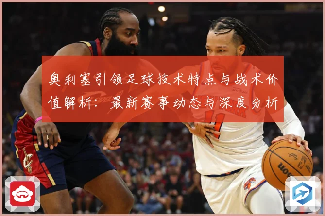 奥利塞引领足球技术特点与战术价值解析：最新赛事动态与深度分析