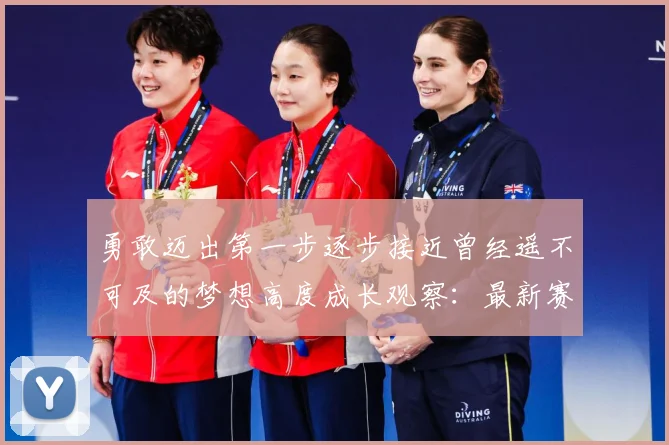 勇敢迈出第一步逐步接近曾经遥不可及的梦想高度成长观察：最新赛事动态与深度分析