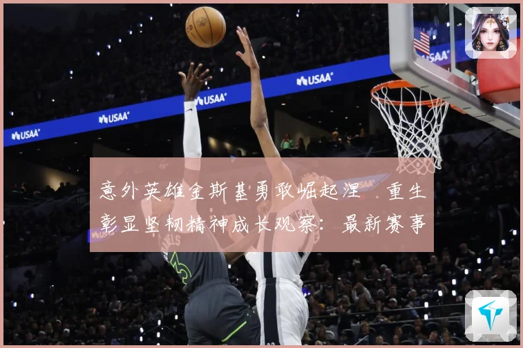 意外英雄金斯基勇敢崛起涅槃重生彰显坚韧精神成长观察：最新赛事动态与深度分析
