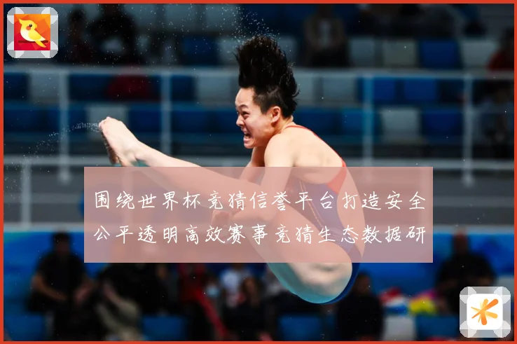 围绕世界杯竞猜信誉平台打造安全公平透明高效赛事竞猜生态数据研判：最新赛事动态与深度分析