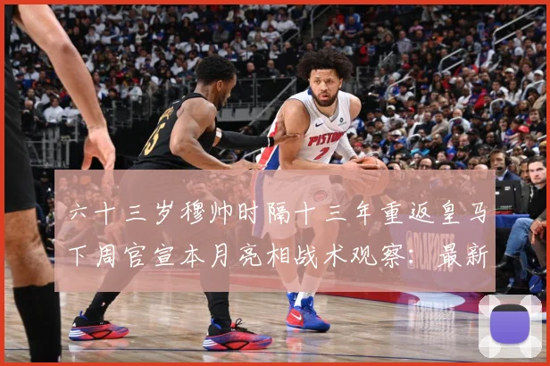六十三岁穆帅时隔十三年重返皇马下周官宣本月亮相战术观察：最新赛事动态与深度分析