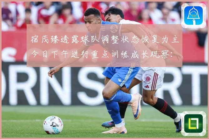 宿茂臻透露球队调整状态恢复为主今日下午进行重点训练成长观察：最新赛事动态与深度分析