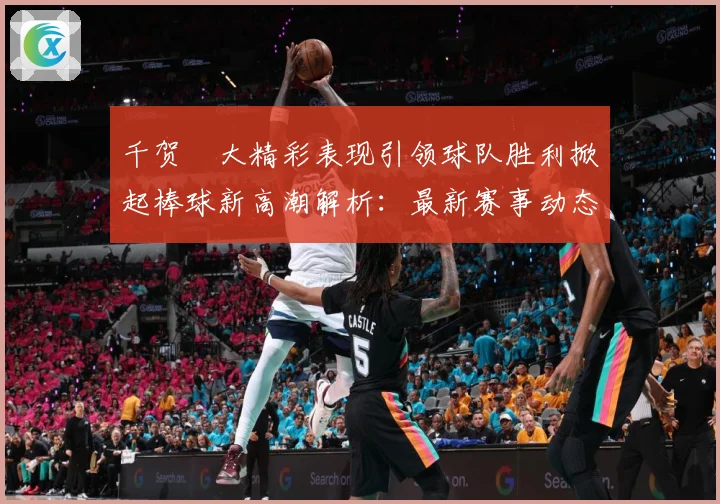 千贺滉大精彩表现引领球队胜利掀起棒球新高潮解析：最新赛事动态与深度分析