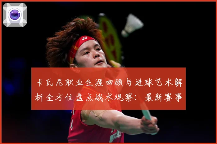卡瓦尼职业生涯回顾与进球艺术解析全方位盘点战术观察：最新赛事动态与深度分析