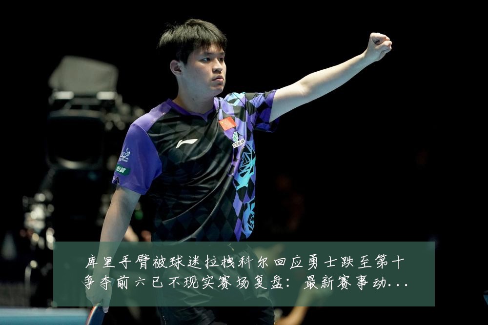 库里手臂被球迷拉拽科尔回应勇士跌至第十争夺前六已不现实赛场复盘:最新赛事动态与深度分析