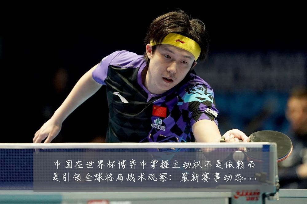 中国在世界杯博弈中掌握主动权不是依赖而是引领全球格局战术观察：最新赛事动态与深度分析