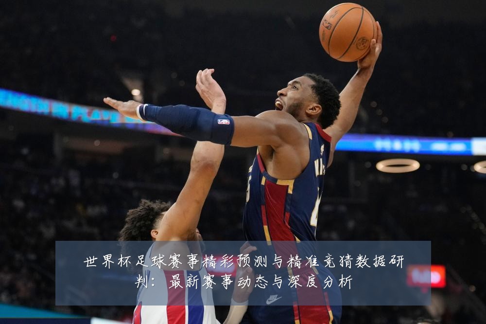 世界杯足球赛事精彩预测与精准竞猜数据研判：最新赛事动态与深度分析
