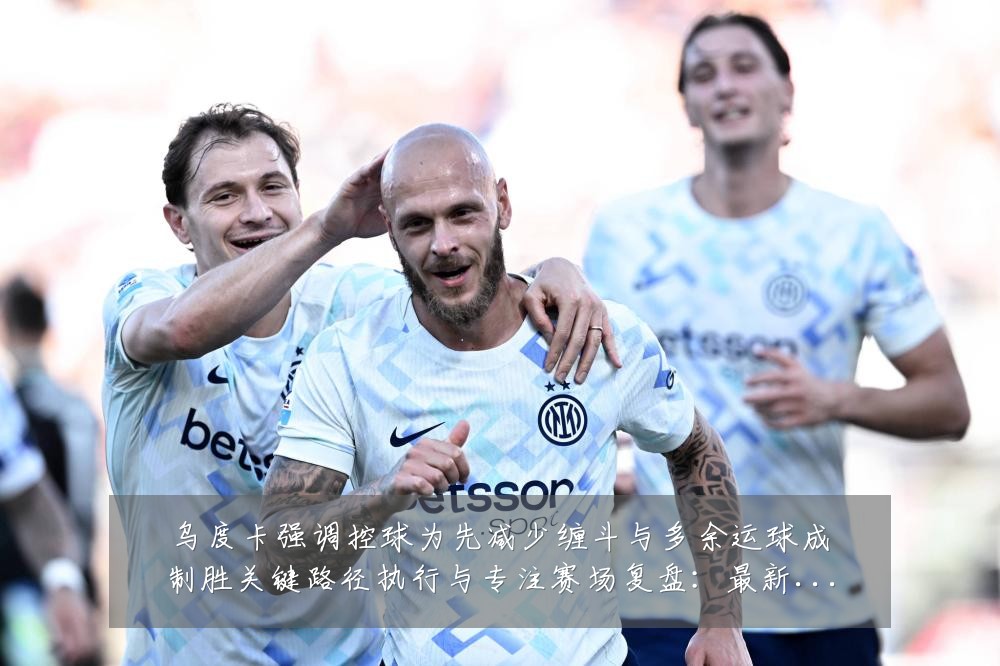 乌度卡强调控球为先减少缠斗与多余运球成制胜关键路径执行与专注赛场复盘：最新赛事动态与深度分析