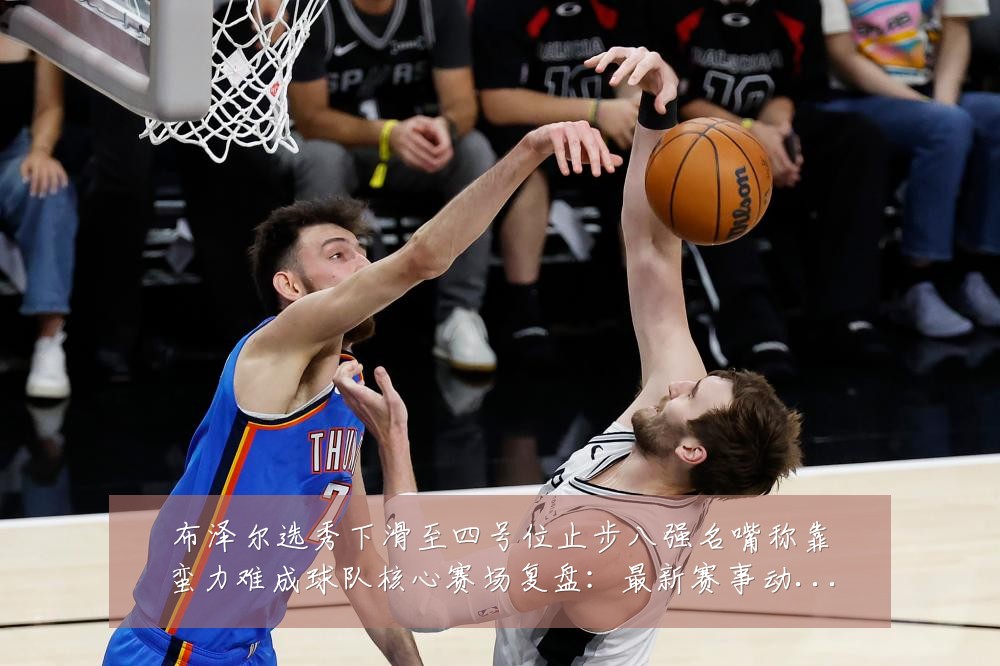 布泽尔选秀下滑至四号位止步八强名嘴称靠蛮力难成球队核心赛场复盘：最新赛事动态与深度分析