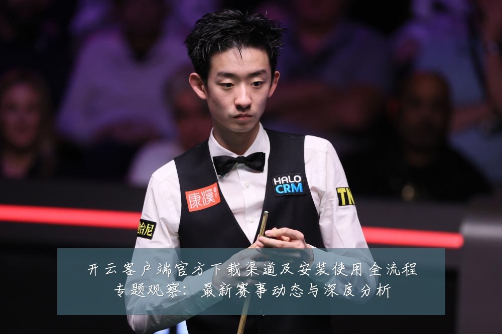 开云客户端官方下载渠道及安装使用全流程专题观察:最新赛事动态与深度分析