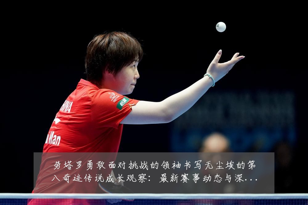 劳塔罗勇敢面对挑战的领袖书写无尘埃的第八奇迹传说成长观察：最新赛事动态与深度分析