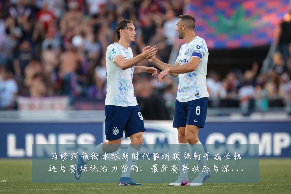 马修斯领衔冰球新时代解析顶级射手成长轨迹与赛场统治力密码:最新赛事动态与深度分析